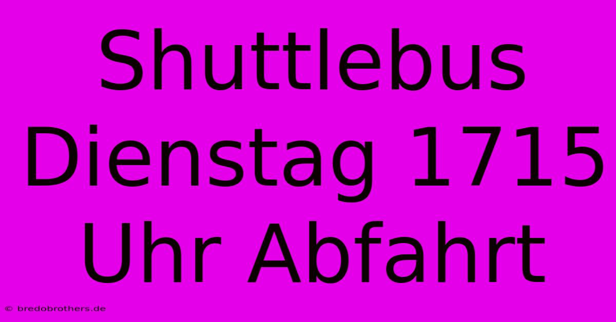 Shuttlebus Dienstag 1715 Uhr Abfahrt