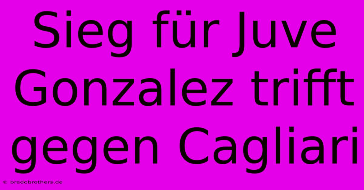 Sieg Für Juve Gonzalez Trifft Gegen Cagliari