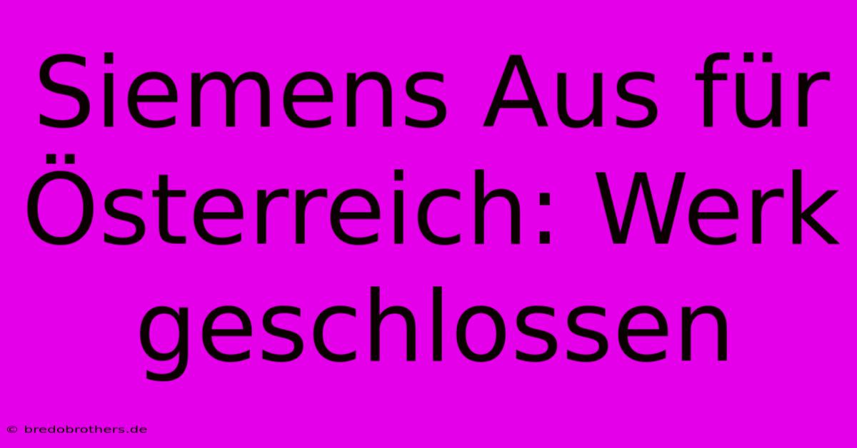 Siemens Aus Für Österreich: Werk Geschlossen