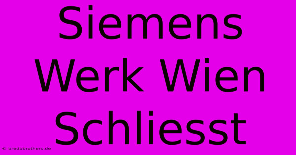 Siemens Werk Wien Schliesst