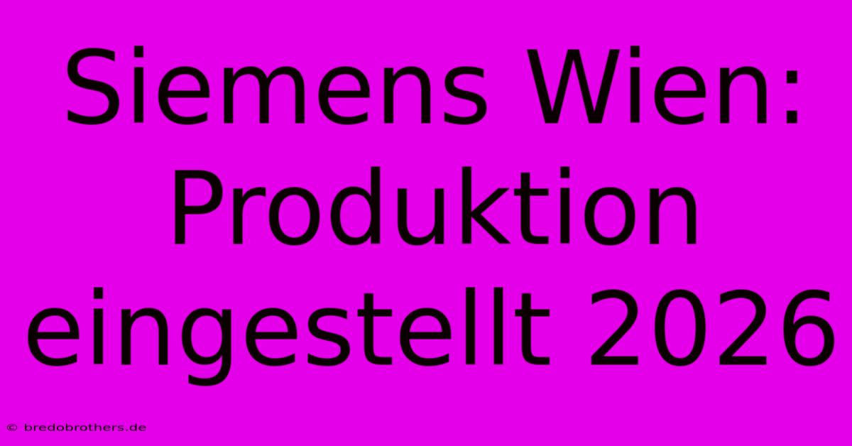 Siemens Wien: Produktion Eingestellt 2026