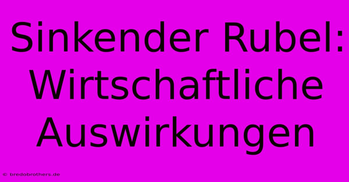 Sinkender Rubel:  Wirtschaftliche Auswirkungen