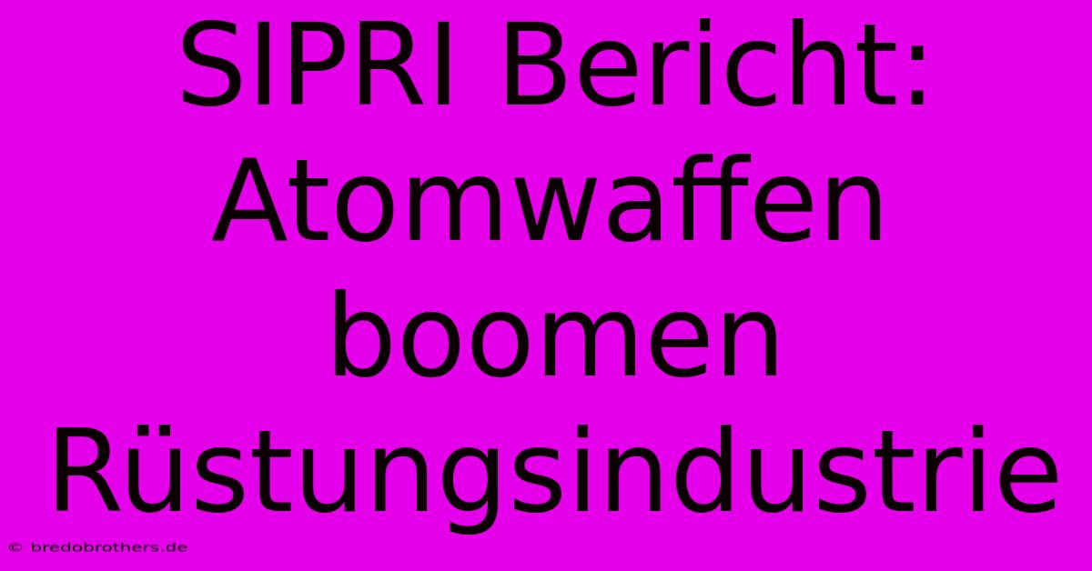 SIPRI Bericht: Atomwaffen Boomen Rüstungsindustrie