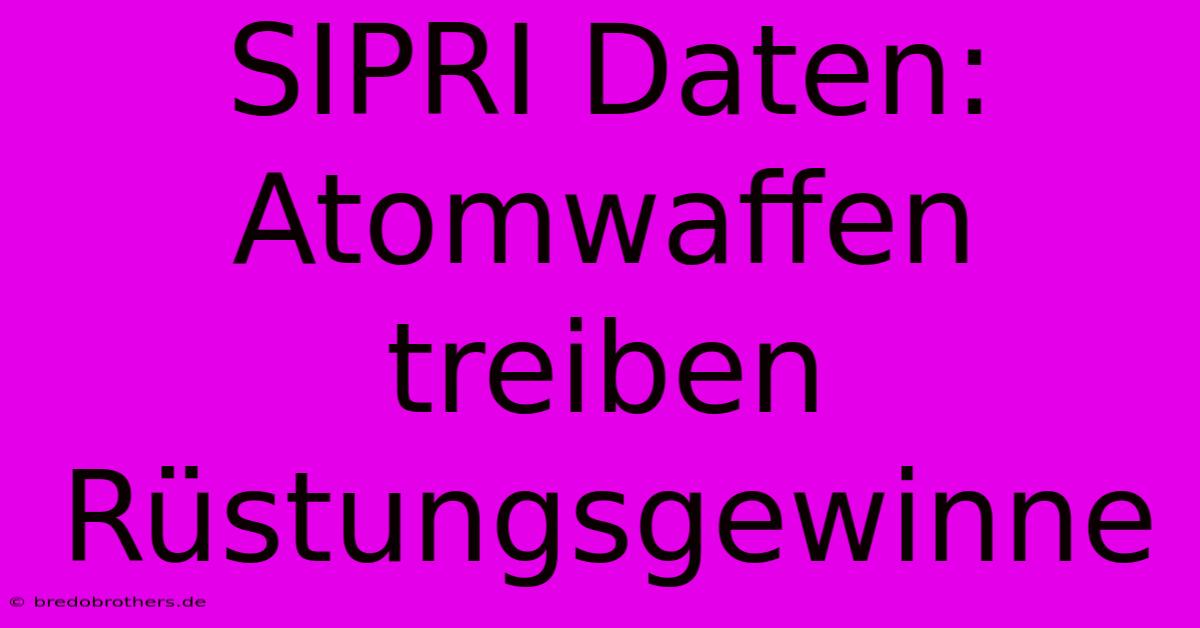 SIPRI Daten: Atomwaffen Treiben Rüstungsgewinne