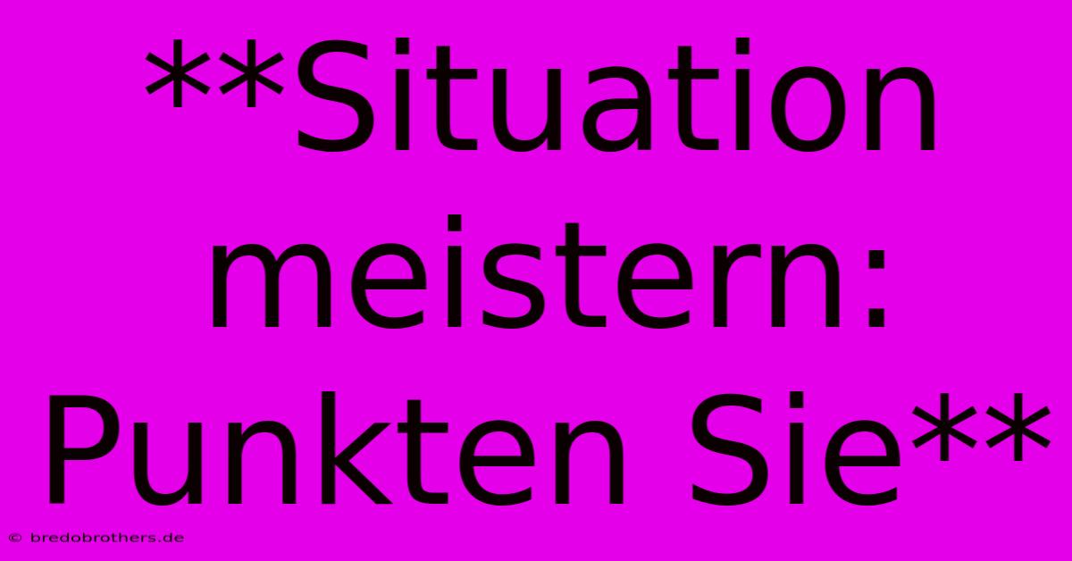 **Situation Meistern: Punkten Sie**