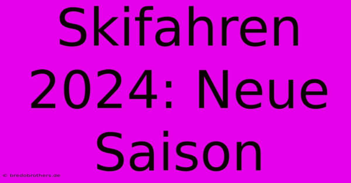 Skifahren 2024: Neue Saison