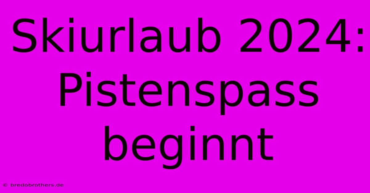 Skiurlaub 2024: Pistenspass Beginnt