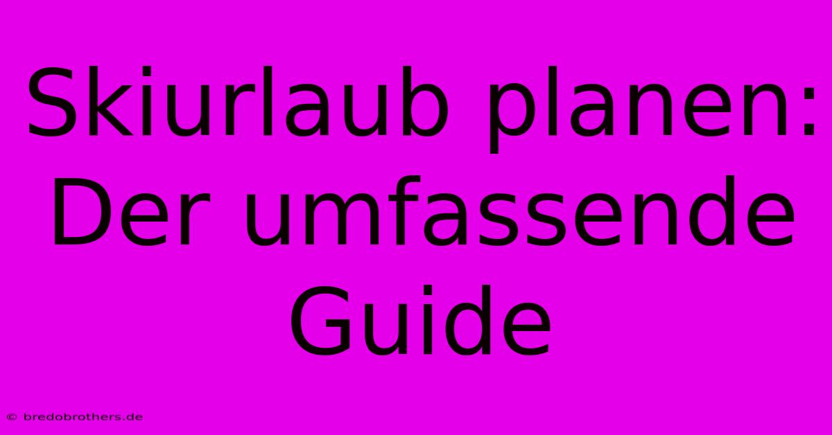 Skiurlaub Planen: Der Umfassende Guide