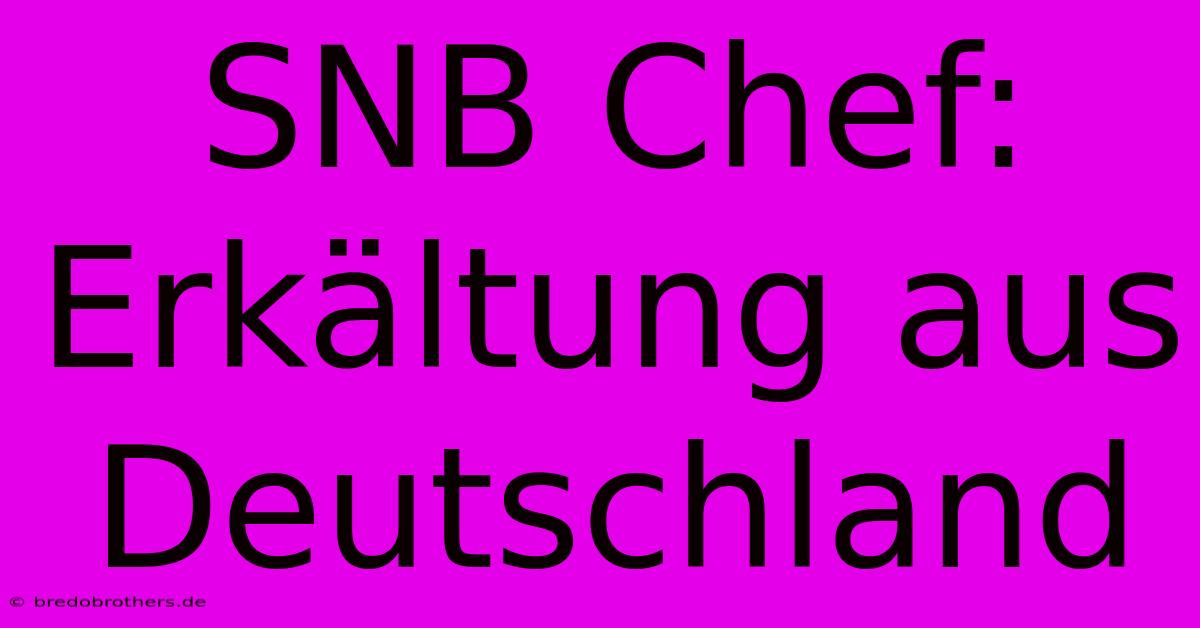 SNB Chef: Erkältung Aus Deutschland