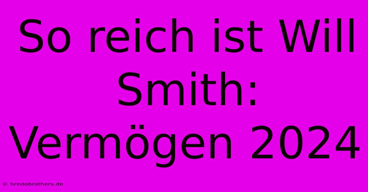 So Reich Ist Will Smith: Vermögen 2024