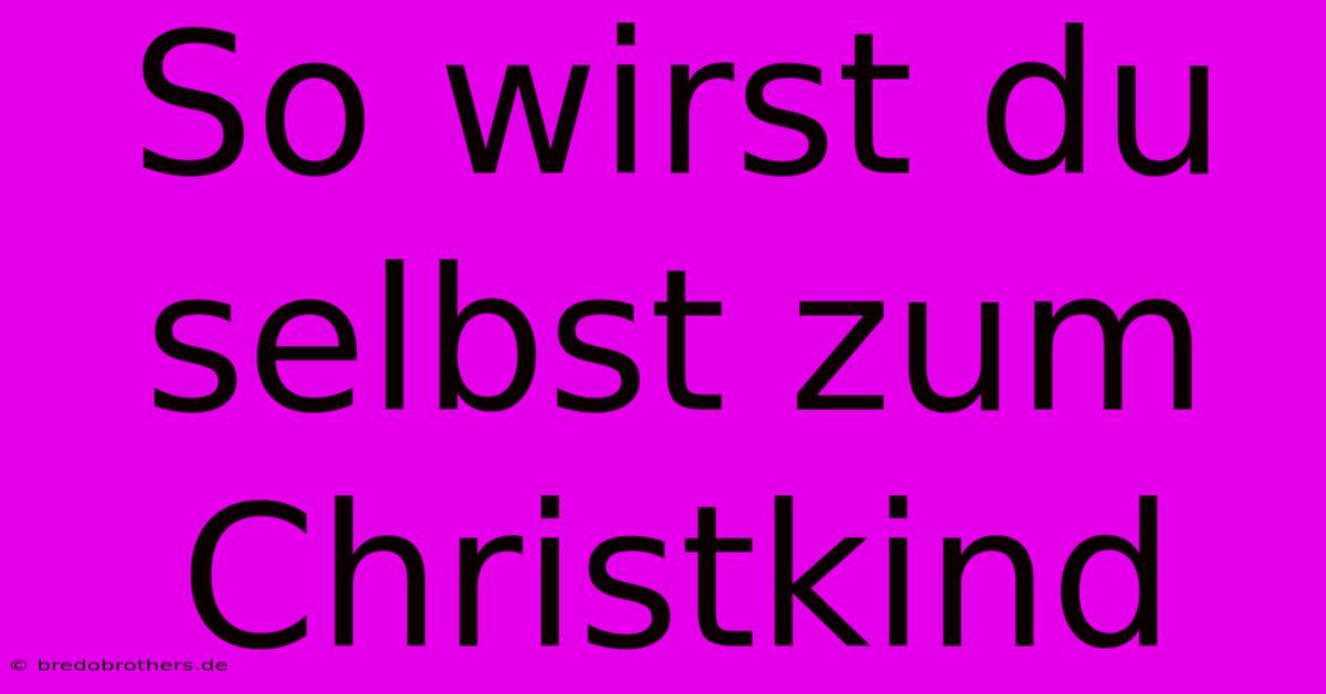 So Wirst Du Selbst Zum Christkind