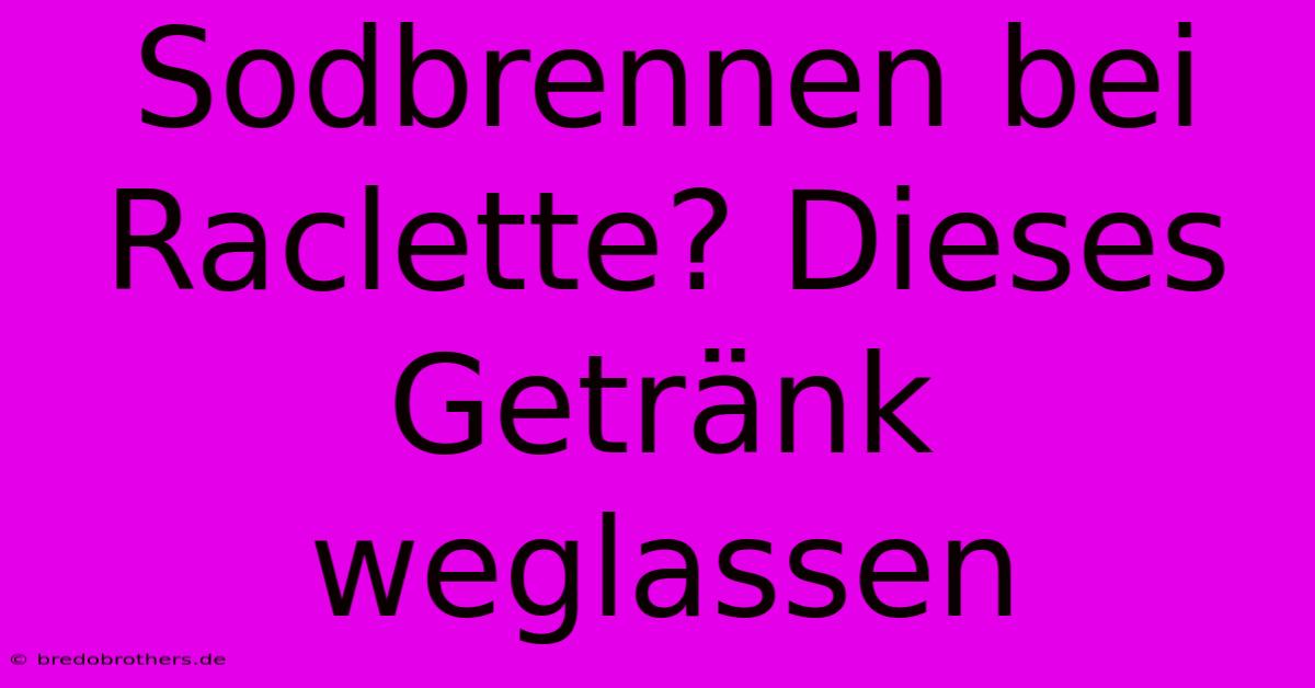 Sodbrennen Bei Raclette? Dieses Getränk Weglassen