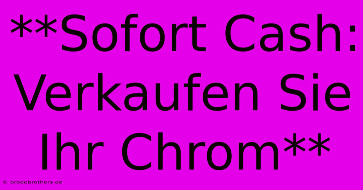 **Sofort Cash: Verkaufen Sie Ihr Chrom**