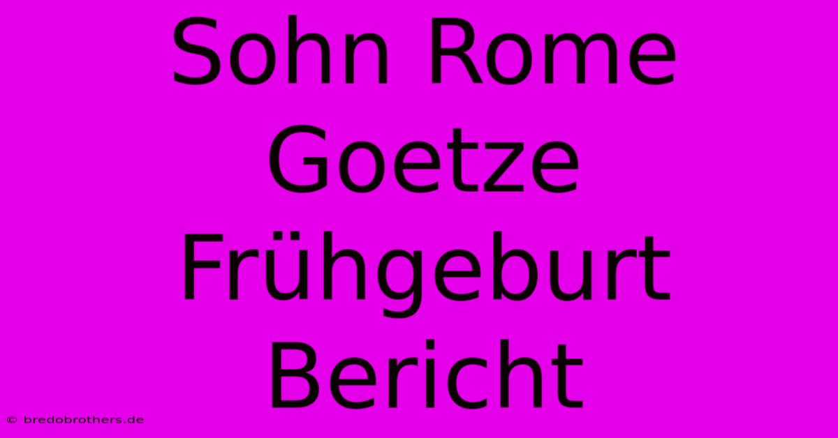 Sohn Rome Goetze Frühgeburt Bericht