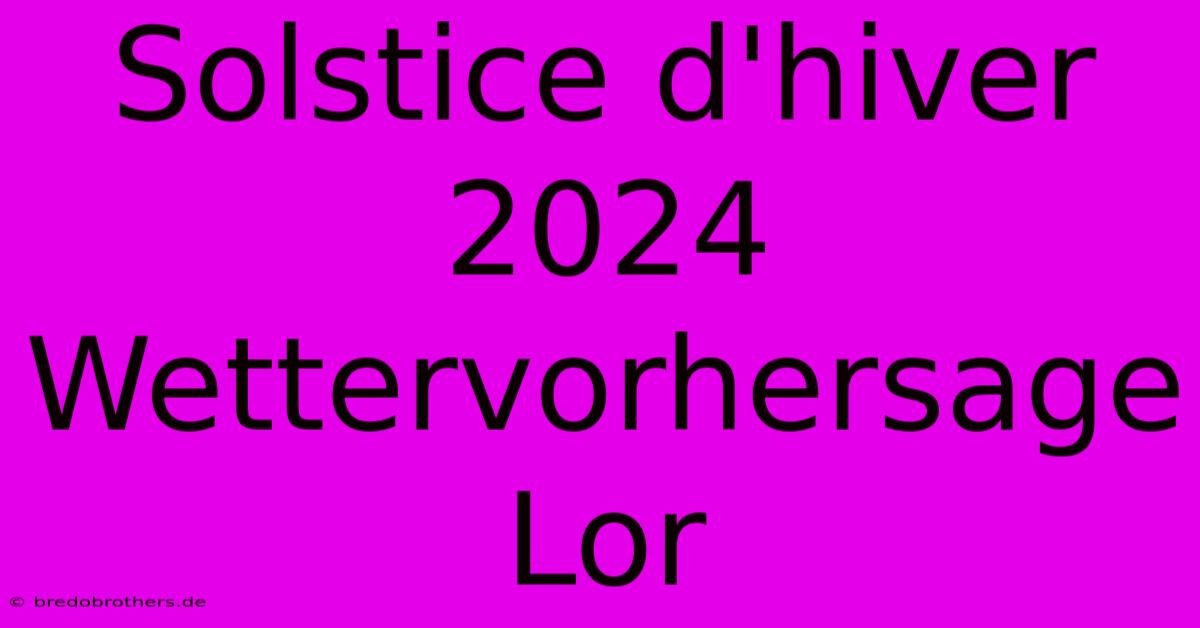 Solstice D'hiver 2024 Wettervorhersage Lor