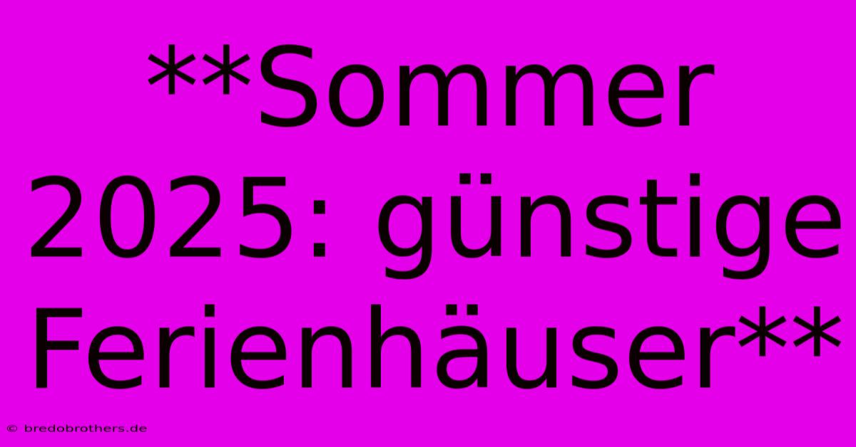 **Sommer 2025: Günstige Ferienhäuser**