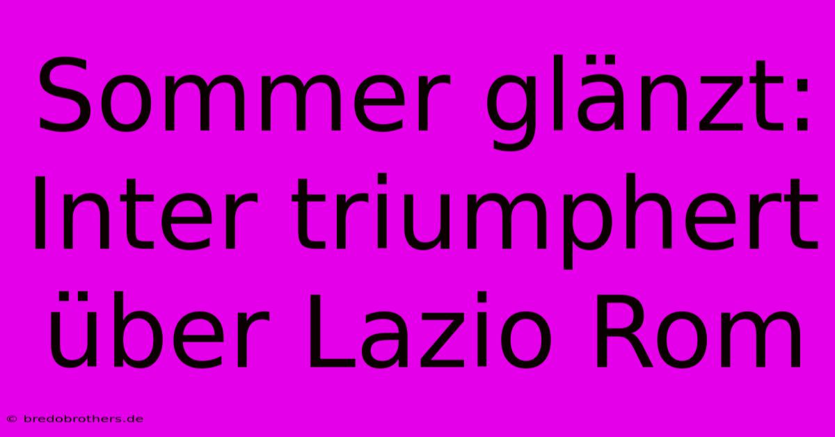 Sommer Glänzt: Inter Triumphert Über Lazio Rom