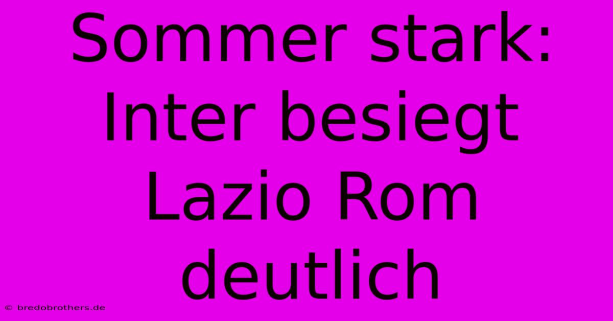 Sommer Stark: Inter Besiegt Lazio Rom Deutlich