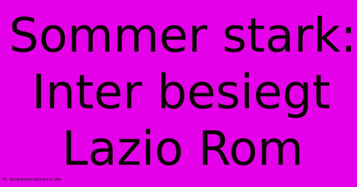 Sommer Stark: Inter Besiegt Lazio Rom