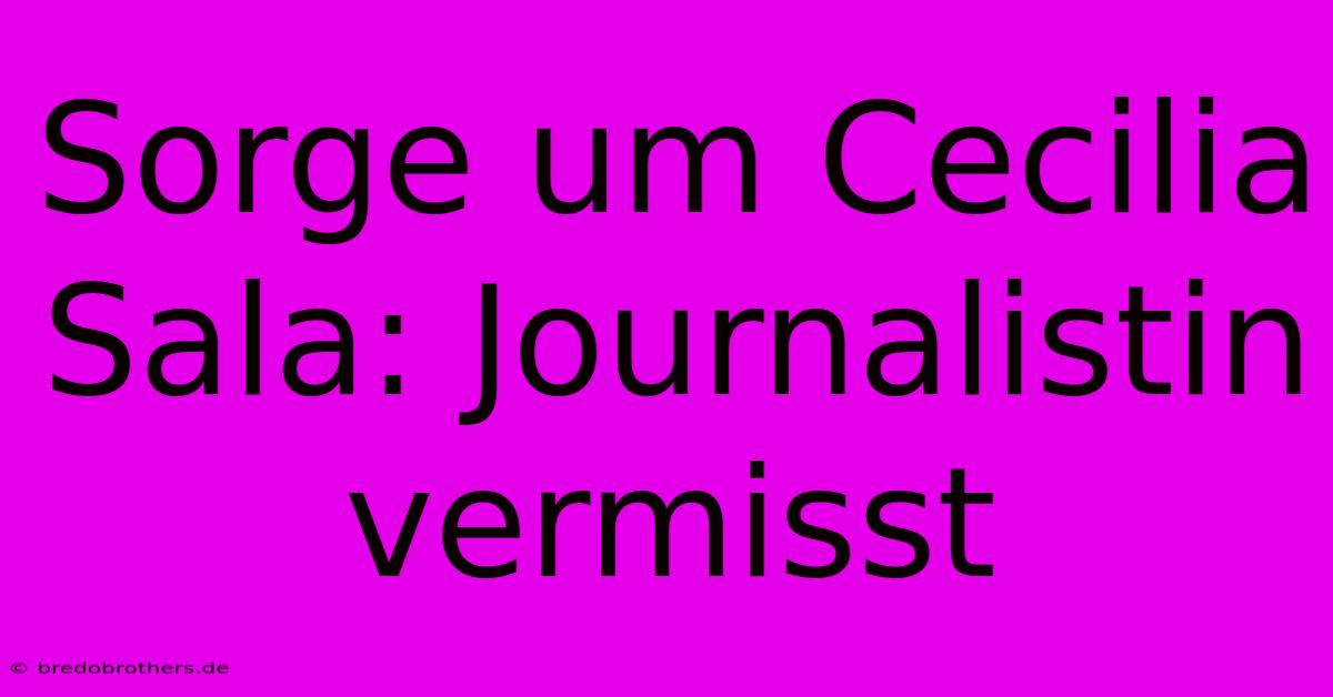 Sorge Um Cecilia Sala: Journalistin Vermisst