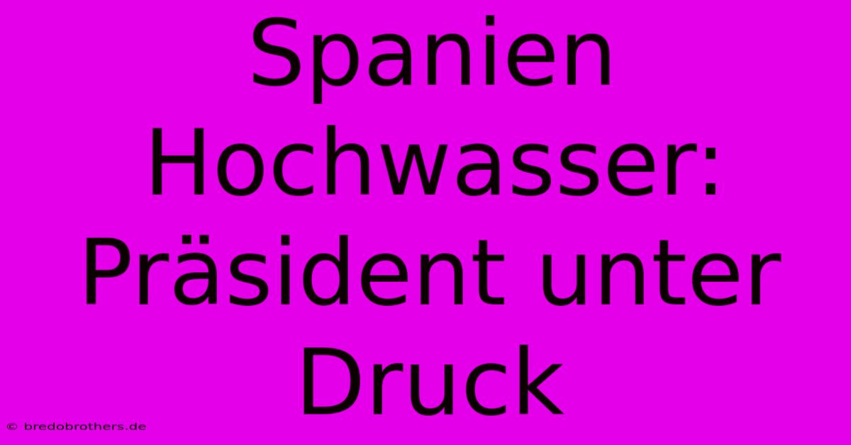 Spanien Hochwasser: Präsident Unter Druck