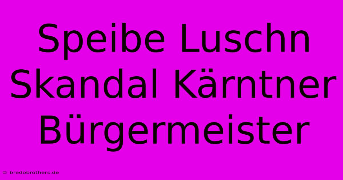 Speibe Luschn Skandal Kärntner Bürgermeister