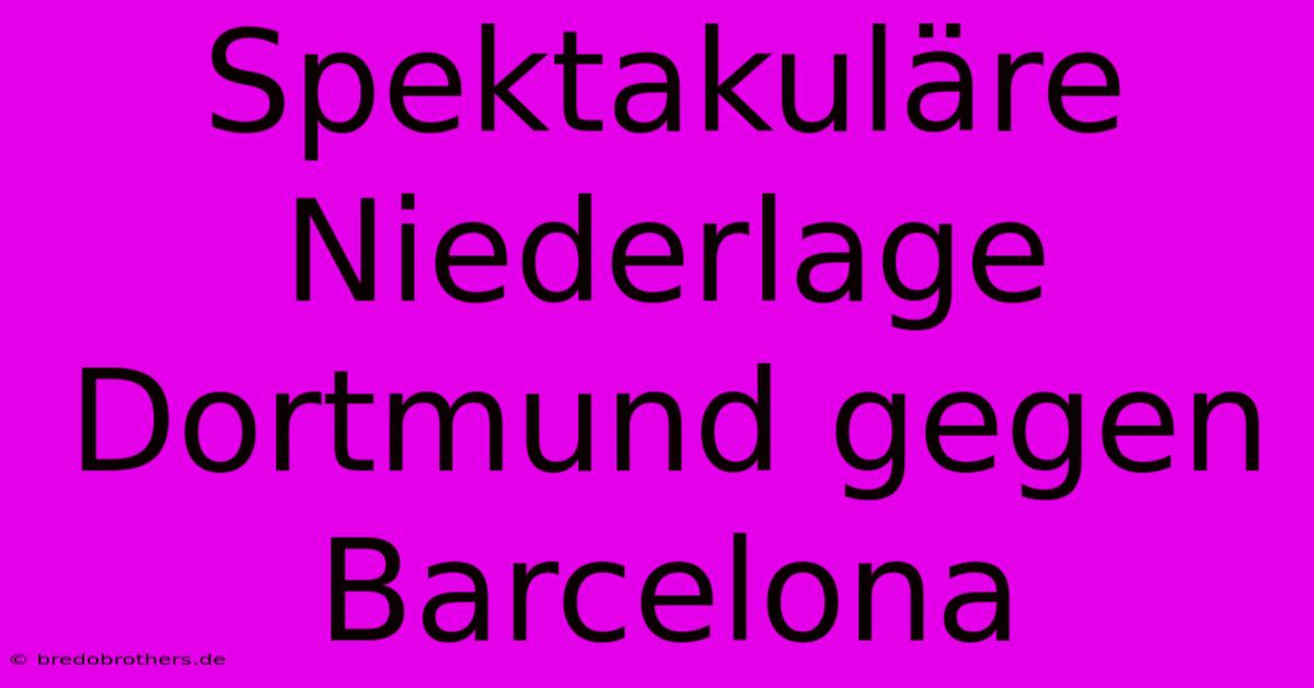 Spektakuläre Niederlage Dortmund Gegen Barcelona