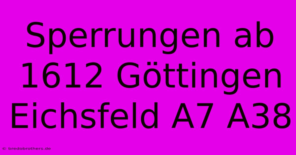 Sperrungen Ab 1612 Göttingen Eichsfeld A7 A38