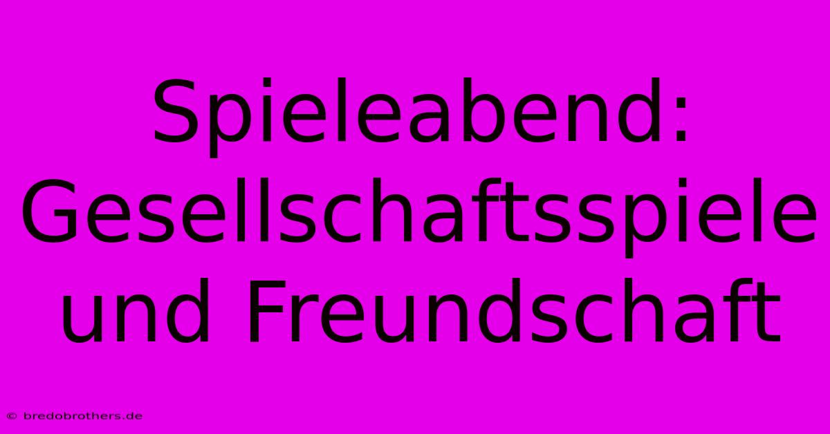 Spieleabend: Gesellschaftsspiele Und Freundschaft