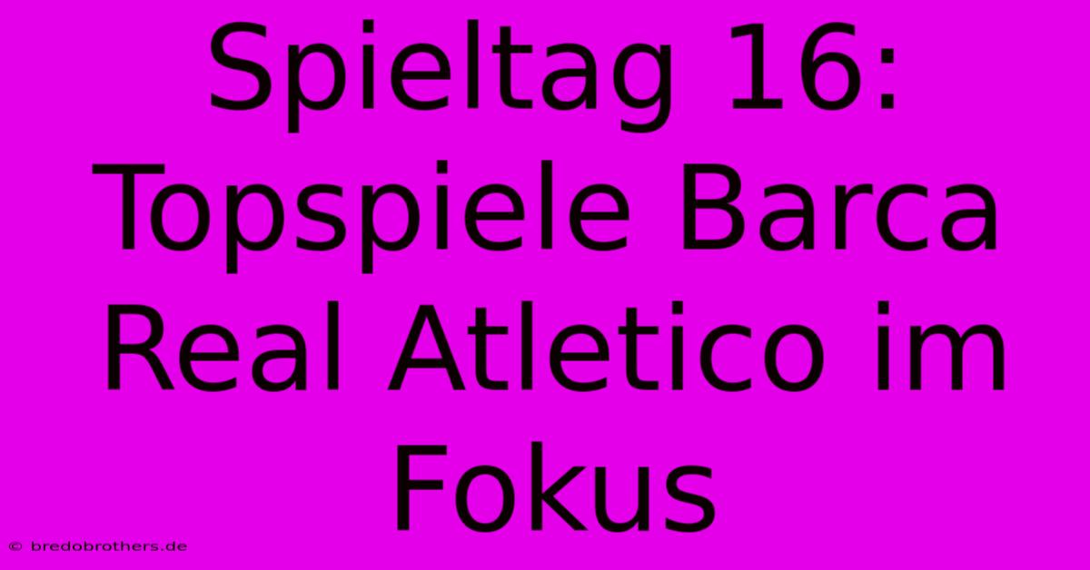 Spieltag 16: Topspiele Barca Real Atletico Im Fokus