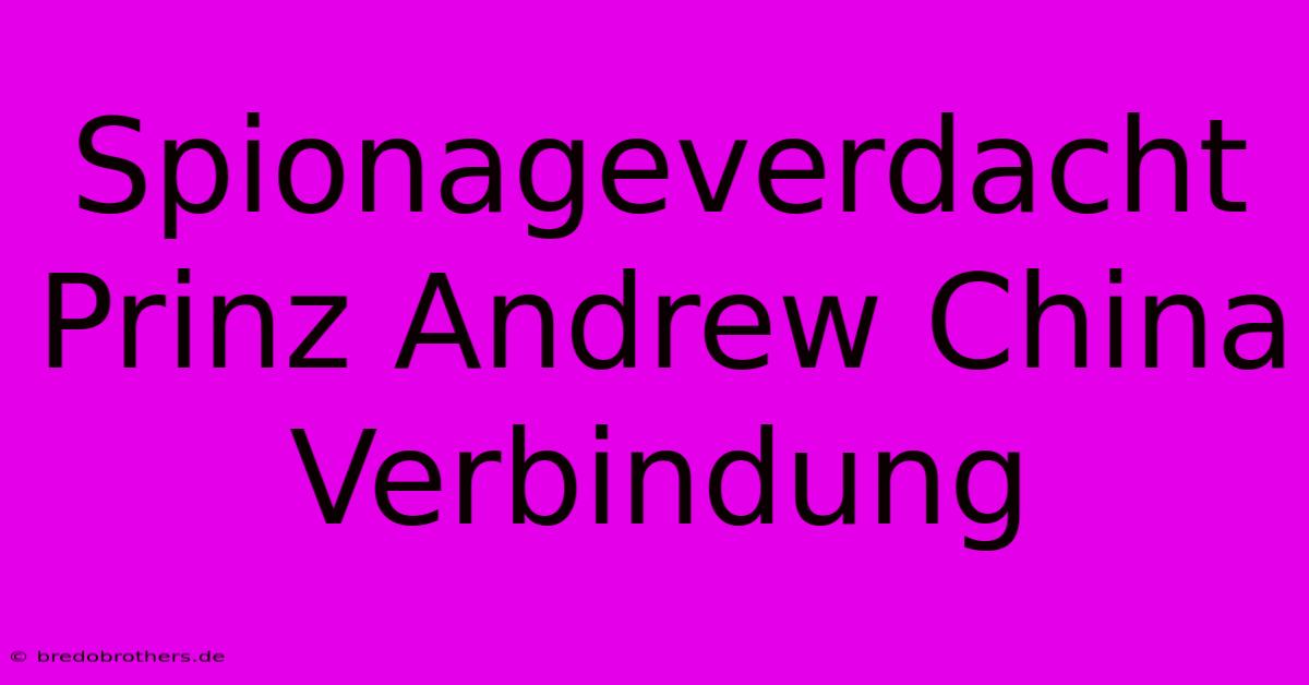 Spionageverdacht Prinz Andrew China Verbindung