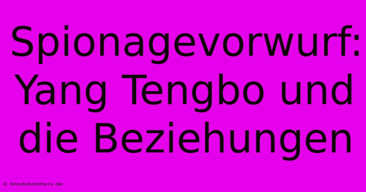 Spionagevorwurf: Yang Tengbo Und Die Beziehungen