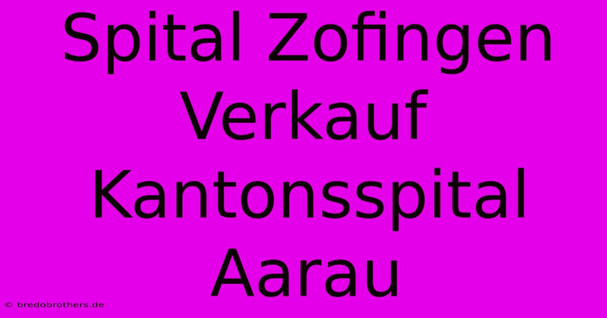 Spital Zofingen Verkauf Kantonsspital Aarau