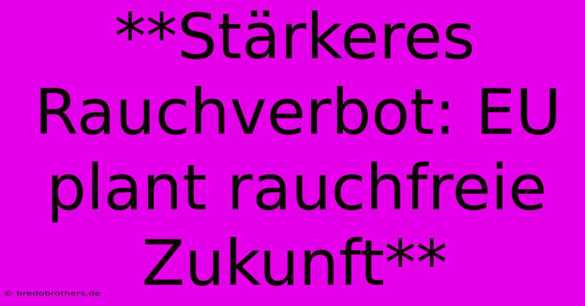 **Stärkeres Rauchverbot: EU Plant Rauchfreie Zukunft**