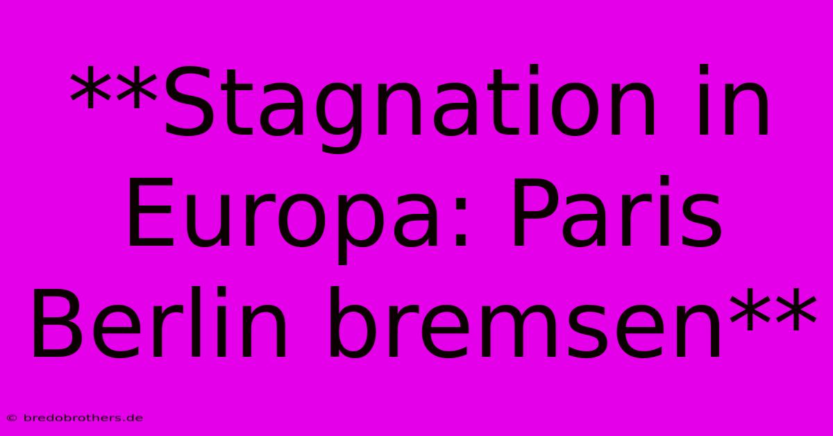 **Stagnation In Europa: Paris Berlin Bremsen**