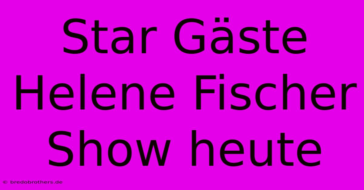 Star Gäste Helene Fischer Show Heute