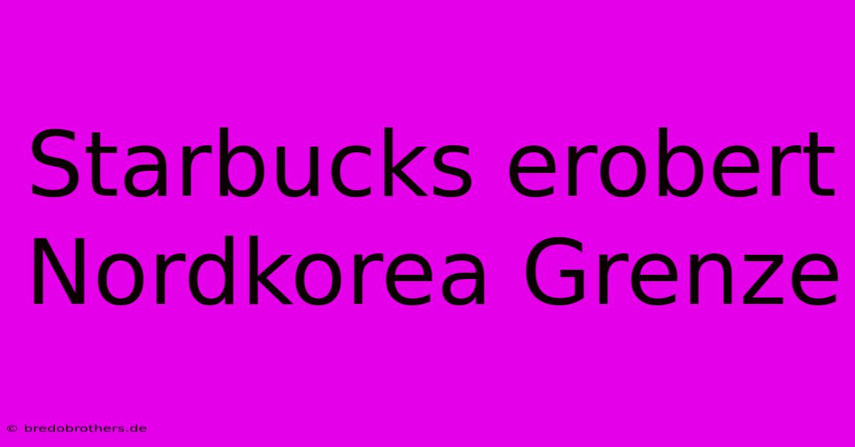 Starbucks Erobert Nordkorea Grenze