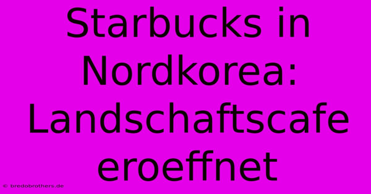 Starbucks In Nordkorea:  Landschaftscafe Eroeffnet