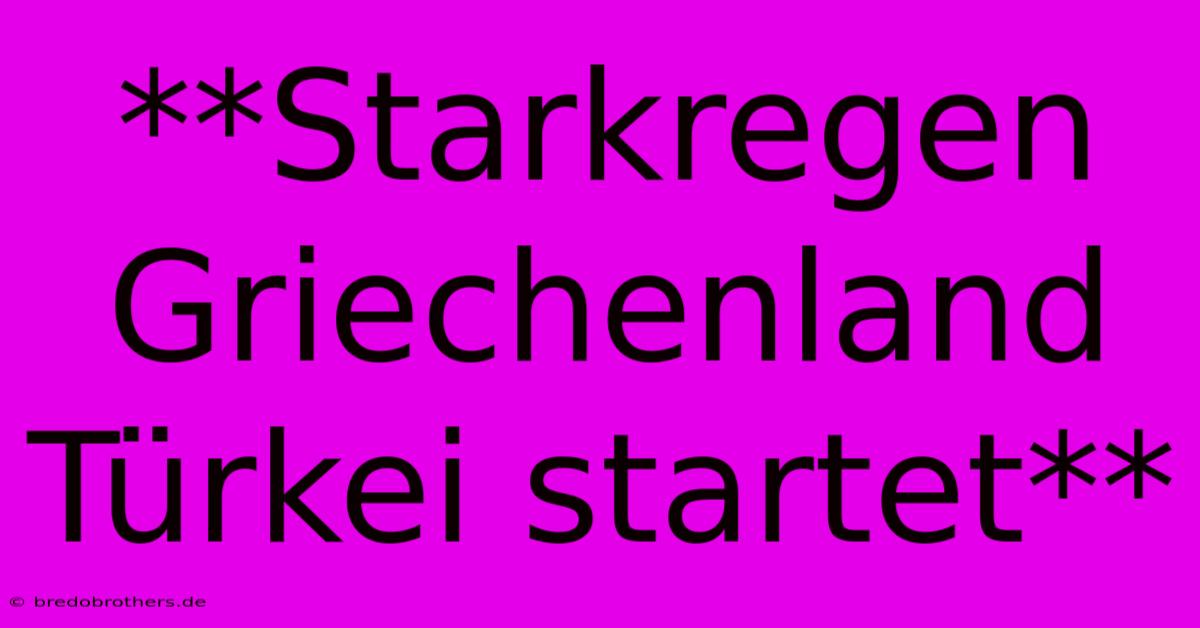 **Starkregen Griechenland Türkei Startet**