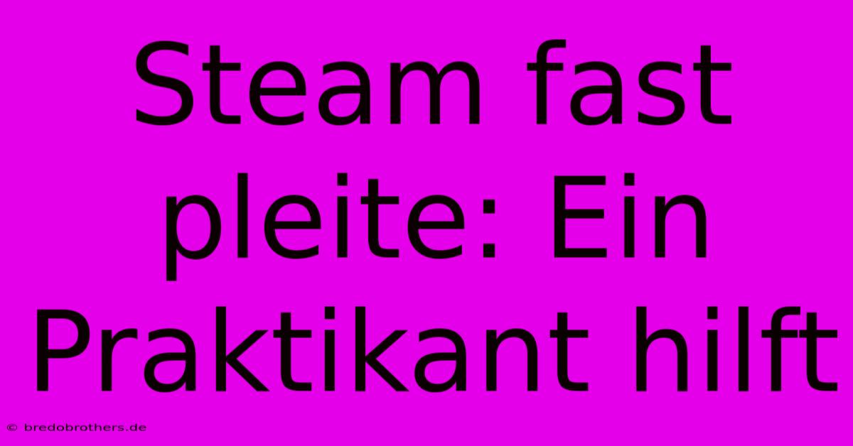 Steam Fast Pleite: Ein Praktikant Hilft