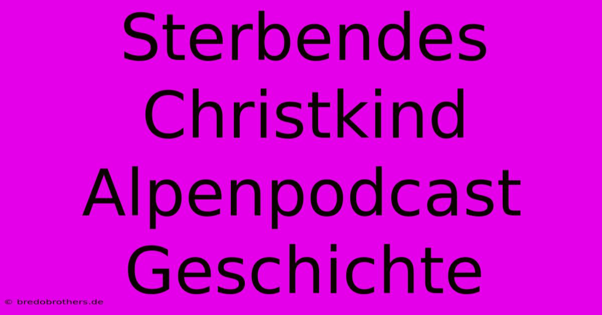 Sterbendes Christkind Alpenpodcast Geschichte