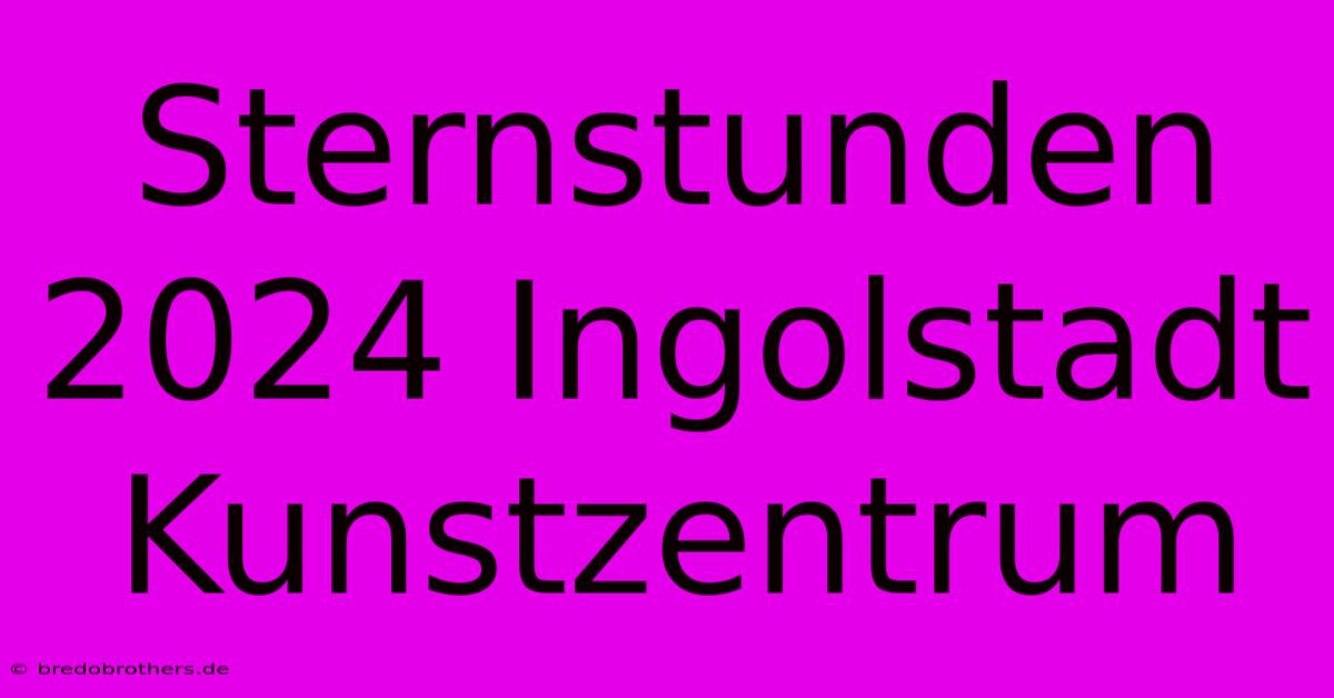 Sternstunden 2024 Ingolstadt Kunstzentrum