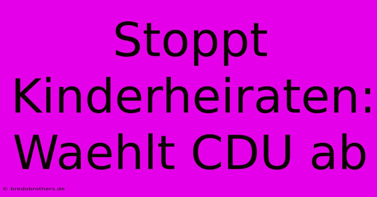 Stoppt Kinderheiraten: Waehlt CDU Ab