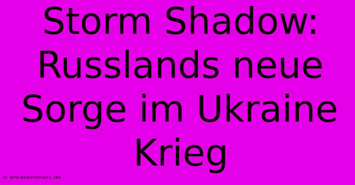 Storm Shadow: Russlands Neue Sorge Im Ukraine Krieg