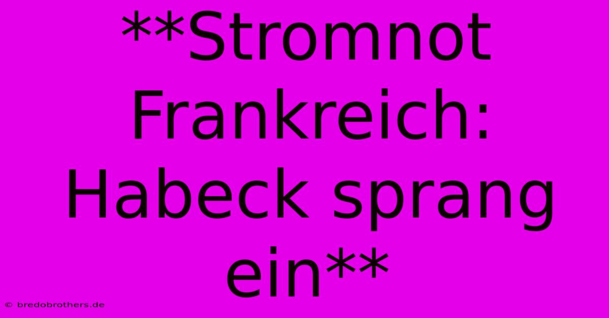 **Stromnot Frankreich: Habeck Sprang Ein**