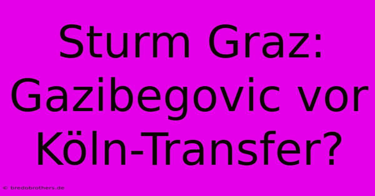 Sturm Graz: Gazibegovic Vor Köln-Transfer?