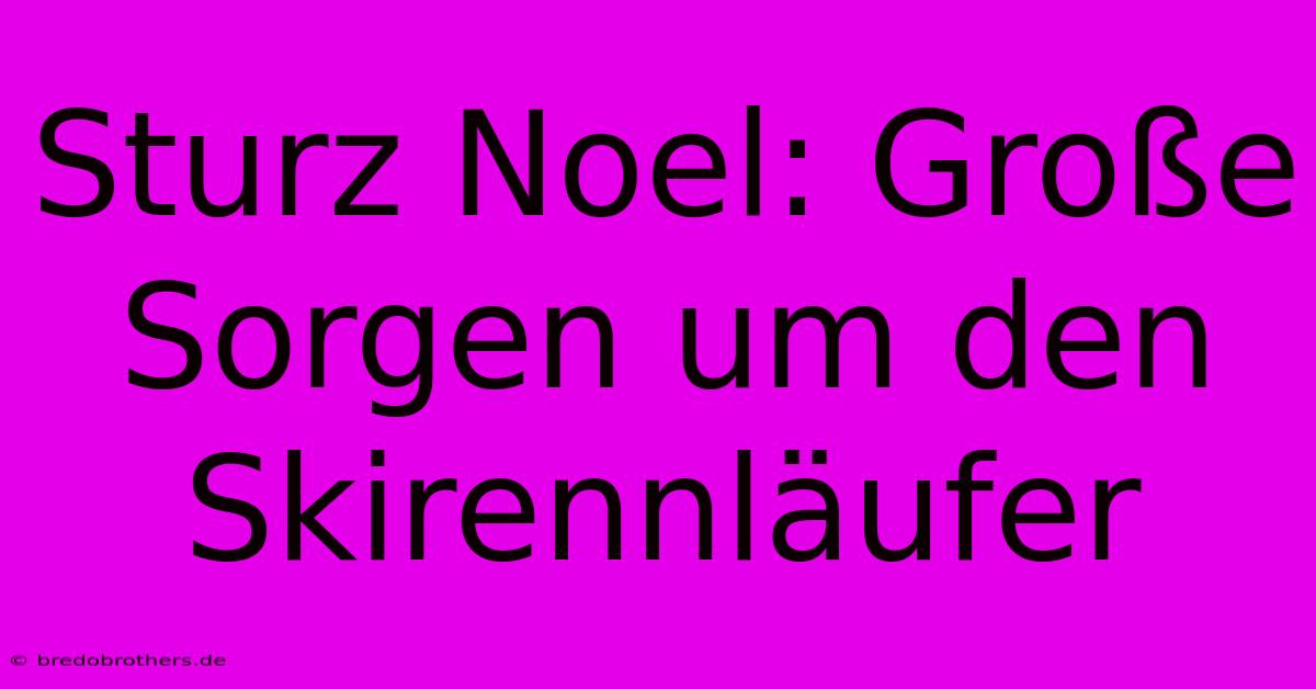 Sturz Noel: Große Sorgen Um Den Skirennläufer