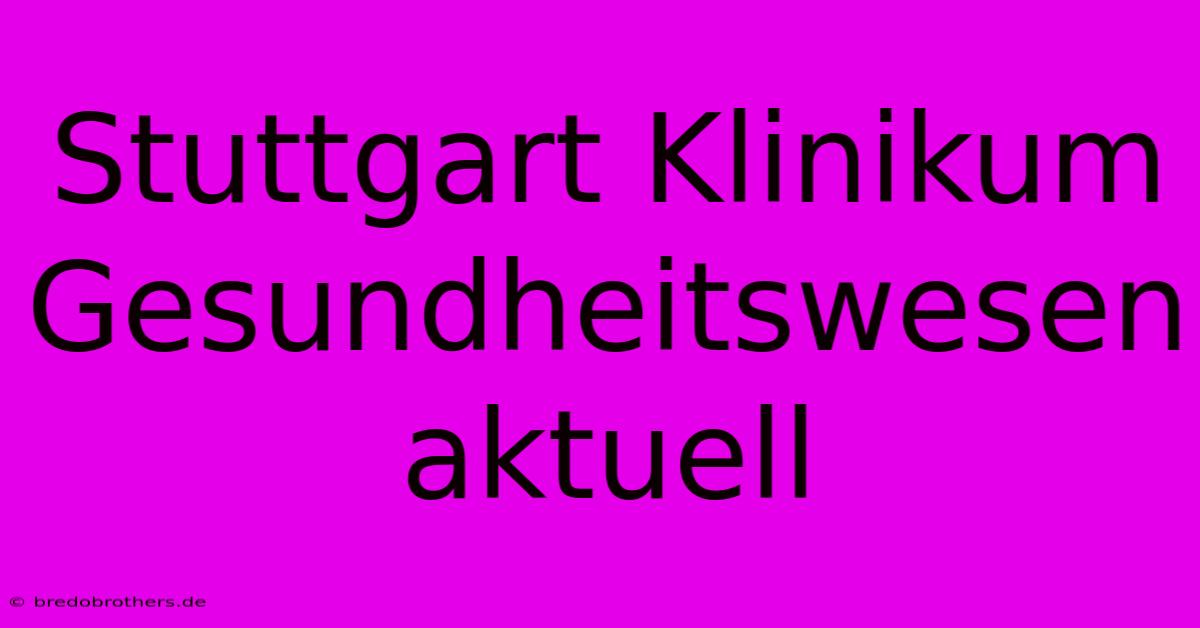 Stuttgart Klinikum Gesundheitswesen Aktuell