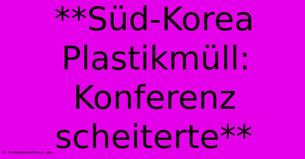 **Süd-Korea Plastikmüll: Konferenz Scheiterte**