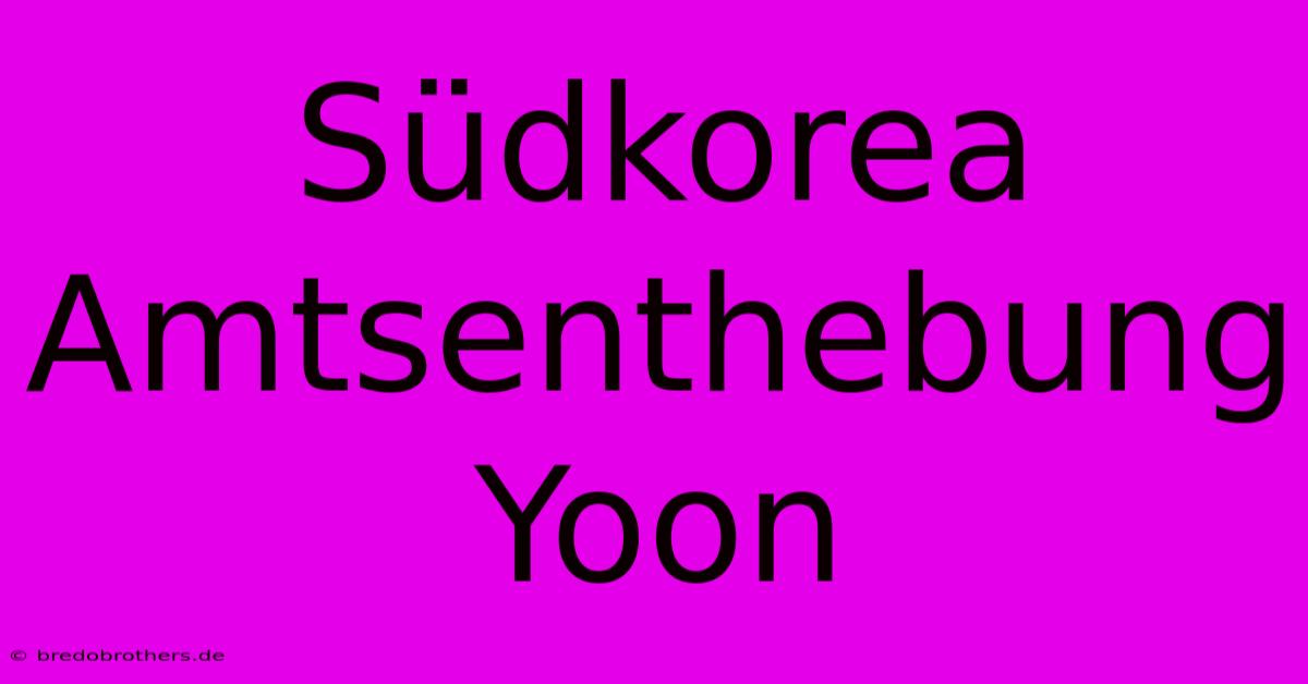 Südkorea Amtsenthebung Yoon